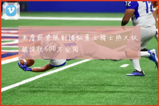 老詹薪资限制揭秘勇士骑士热火仅能提供600万合同