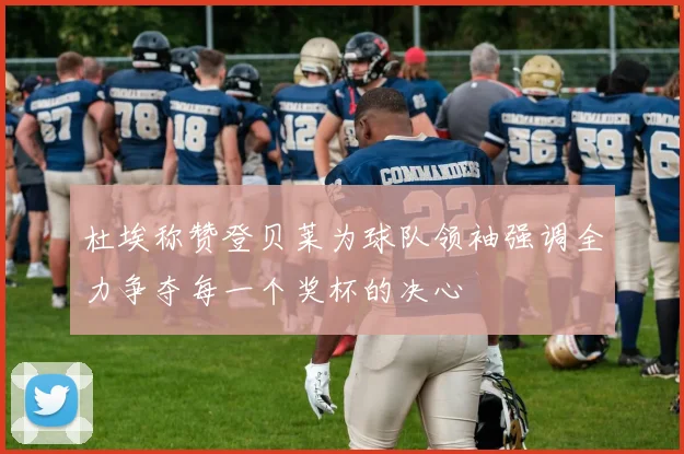 杜埃称赞登贝莱为球队领袖强调全力争夺每一个奖杯的决心