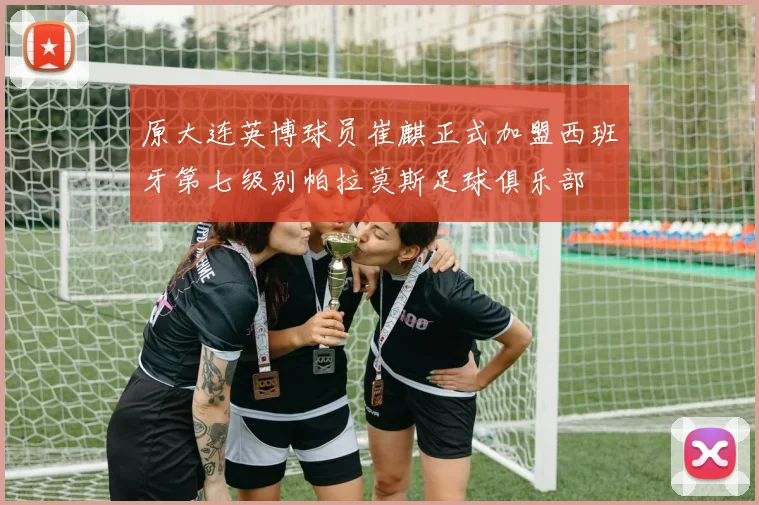 原大连英博球员崔麒正式加盟西班牙第七级别帕拉莫斯足球俱乐部