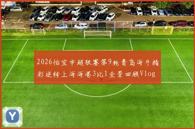 2026怡宝中超联赛第9轮青岛海牛精彩逆转上海海港3比1全景回顾Vlog