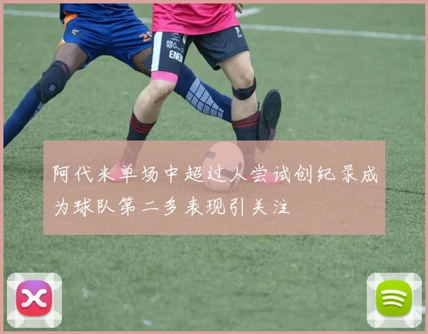 阿代米单场中超过人尝试创纪录成为球队第二多表现引关注
