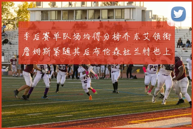 季后赛单队场均得分榜乔东艾领衔詹姆斯紧随其后布伦森杜兰特也上榜