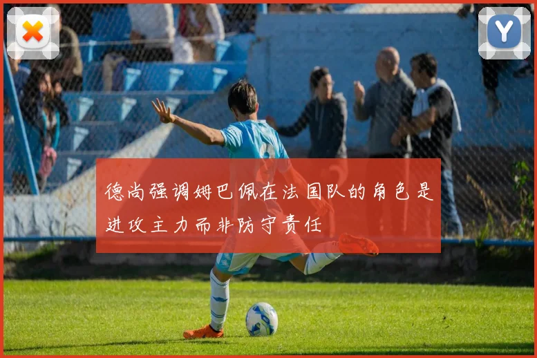 德尚强调姆巴佩在法国队的角色是进攻主力而非防守责任