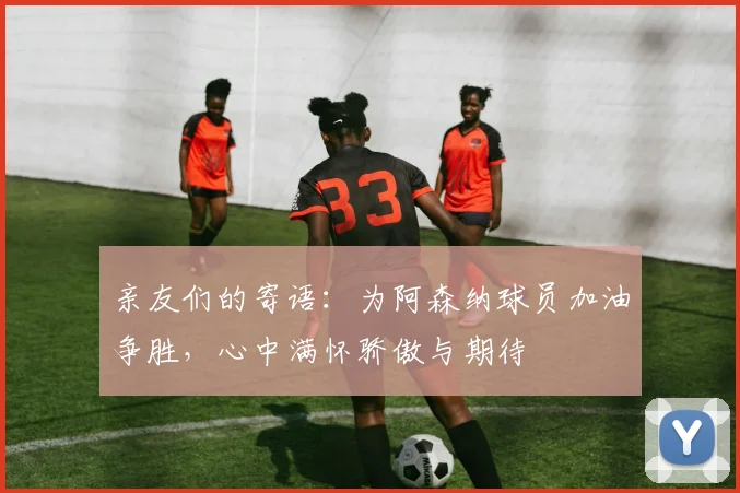亲友们的寄语：为阿森纳球员加油争胜，心中满怀骄傲与期待