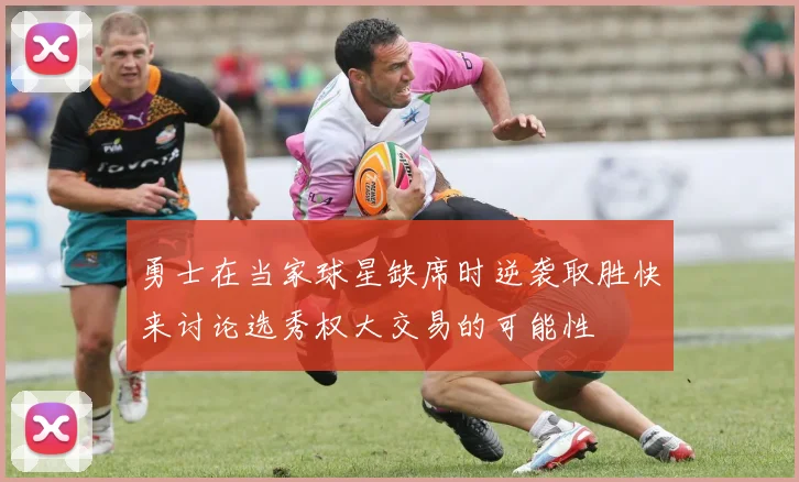 勇士在当家球星缺席时逆袭取胜快来讨论选秀权大交易的可能性