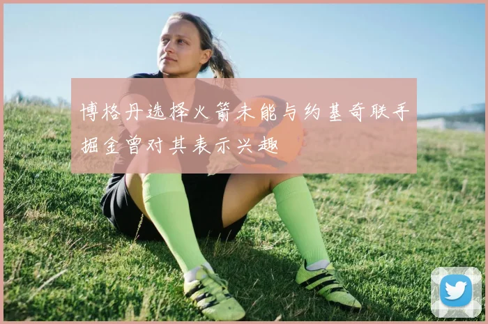 博格丹选择火箭未能与约基奇联手掘金曾对其表示兴趣