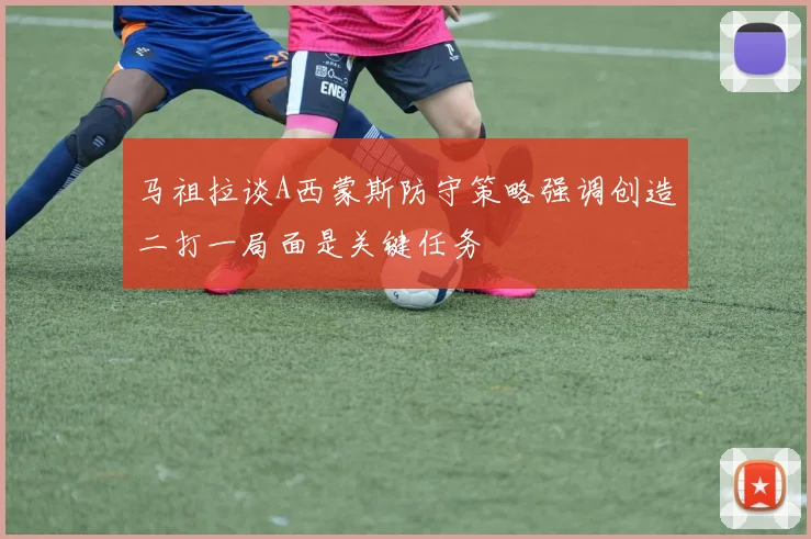 马祖拉谈A西蒙斯防守策略强调创造二打一局面是关键任务