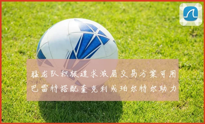猛龙队积极追求浓眉交易方案可用巴雷特搭配奎克利或珀尔特尔助力交易