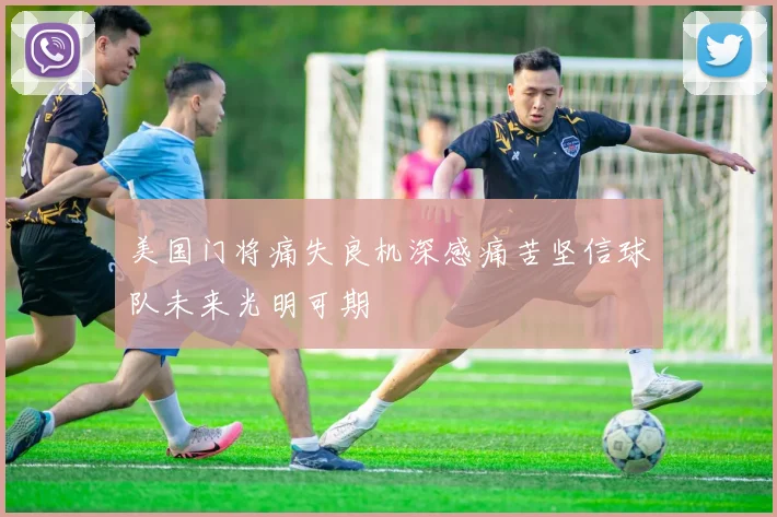 美国门将痛失良机深感痛苦坚信球队未来光明可期