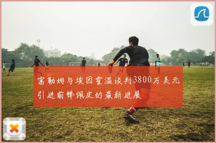 富勒姆与埃因霍温谈判3800万美元引进前锋佩皮的最新进展