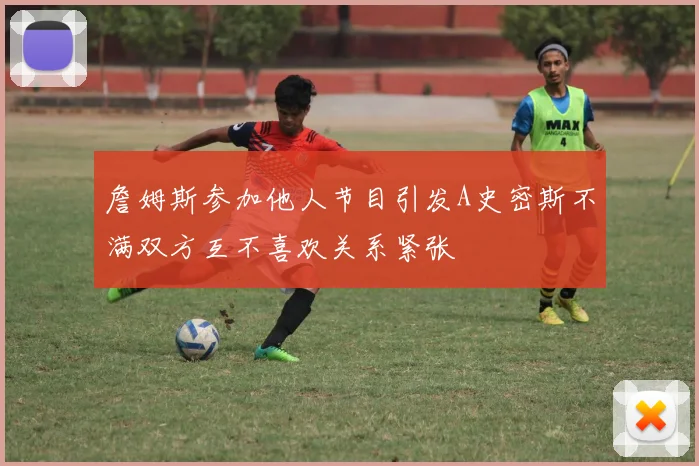 詹姆斯参加他人节目引发A史密斯不满双方互不喜欢关系紧张