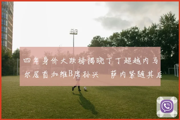 四年身价大跌榜揭晓丁丁超越内马尔居首加维B席孙兴慜萨内紧随其后