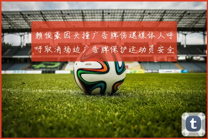 赖俊豪因头撞广告牌伤退媒体人呼吁取消场边广告牌保护运动员安全