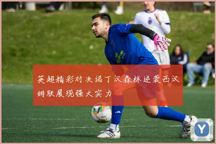 英超精彩对决诺丁汉森林逆袭西汉姆联展现强大实力