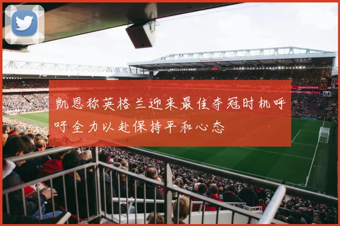 凯恩称英格兰迎来最佳夺冠时机呼吁全力以赴保持平和心态