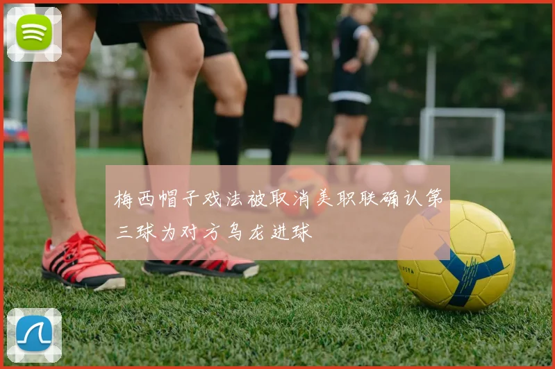 梅西帽子戏法被取消美职联确认第三球为对方乌龙进球