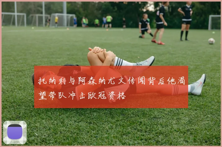 托纳利与阿森纳尤文传闻背后他渴望带队冲击欧冠资格