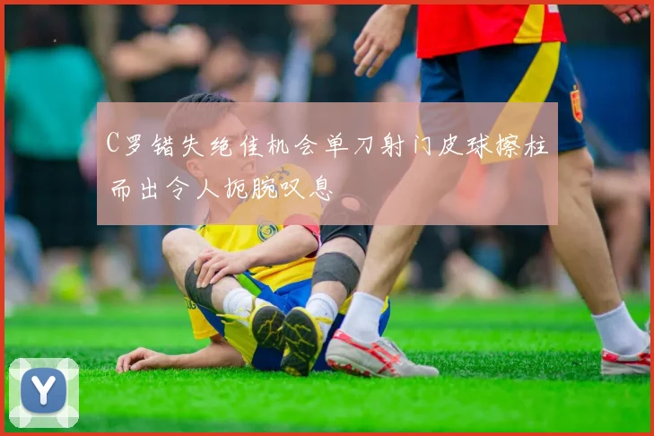 C罗错失绝佳机会单刀射门皮球擦柱而出令人扼腕叹息