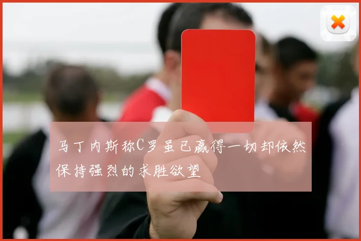 马丁内斯称C罗虽已赢得一切却依然保持强烈的求胜欲望