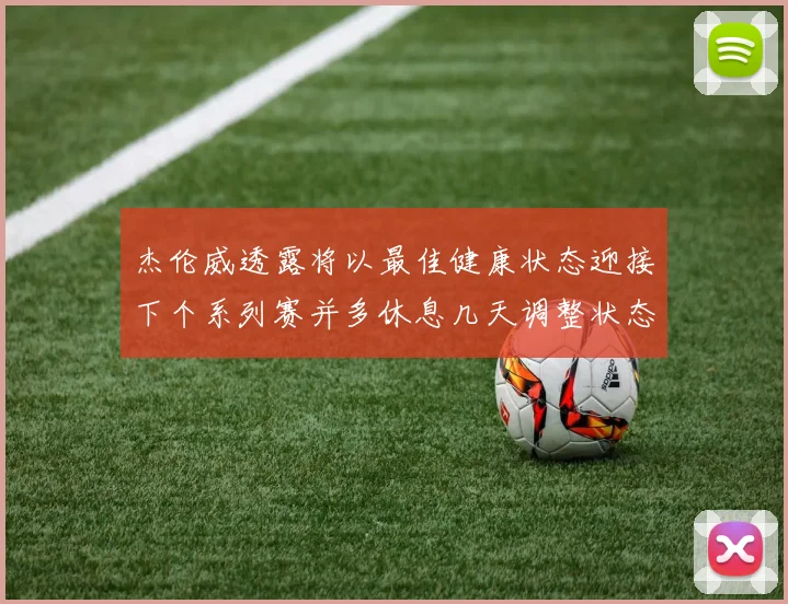 杰伦威透露将以最佳健康状态迎接下个系列赛并多休息几天调整状态