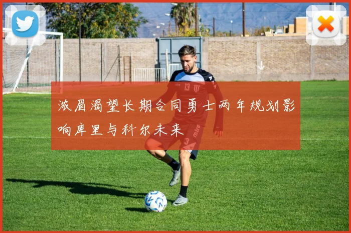 浓眉渴望长期合同勇士两年规划影响库里与科尔未来