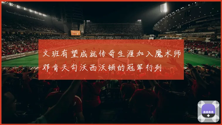 文班有望成就传奇生涯加入魔术师邓肯天勾沃西沃顿的冠军行列